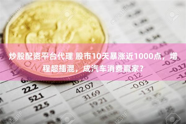 炒股配资平台代理 股市10天暴涨近1000点，增程超插混，成汽车消费赢家？