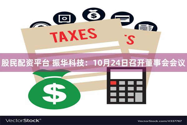 股民配资平台 振华科技：10月24日召开董事会会议