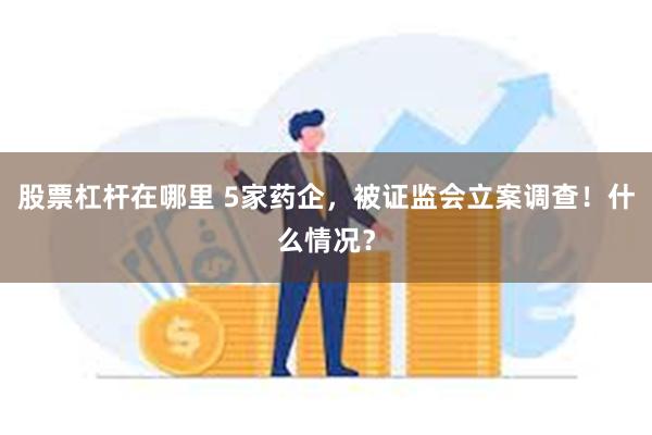 股票杠杆在哪里 5家药企，被证监会立案调查！什么情况？