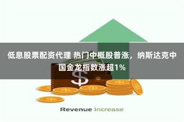 低息股票配资代理 热门中概股普涨，纳斯达克中国金龙指数涨超1%