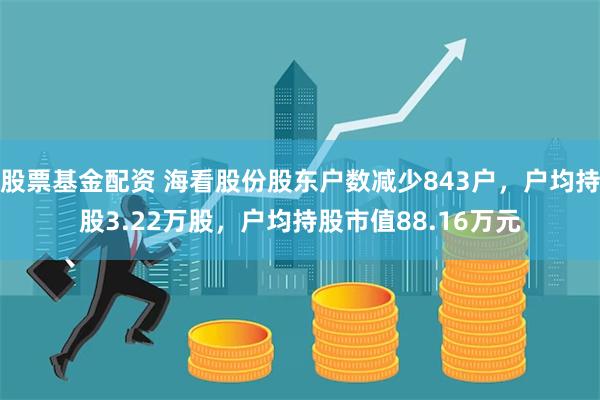 股票基金配资 海看股份股东户数减少843户，户均持股3.22万股，户均持股市值88.16万元