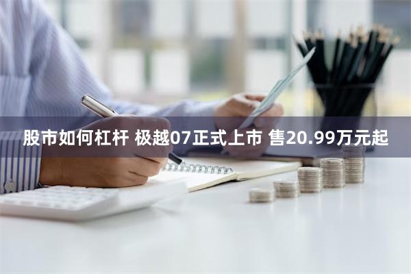 股市如何杠杆 极越07正式上市 售20.99万元起