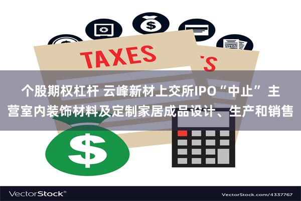 个股期权杠杆 云峰新材上交所IPO“中止” 主营室内装饰材料及定制家居成品设计、生产和销售