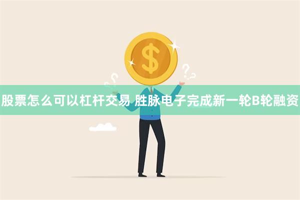 股票怎么可以杠杆交易 胜脉电子完成新一轮B轮融资