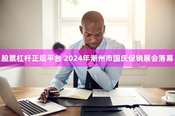 股票杠杆正规平台 2024年潮州市国庆促销展会落幕