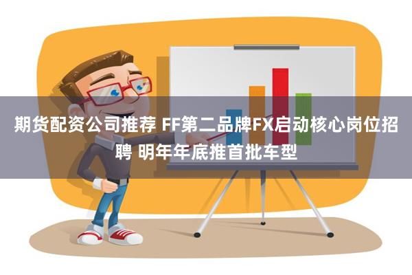 期货配资公司推荐 FF第二品牌FX启动核心岗位招聘 明年年底推首批车型