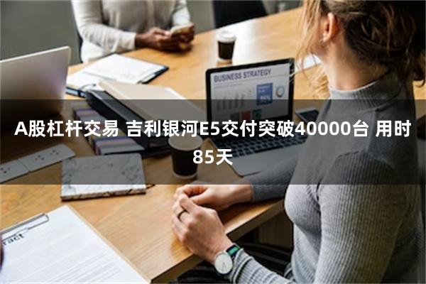 A股杠杆交易 吉利银河E5交付突破40000台 用时85天