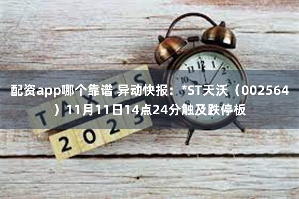 配资app哪个靠谱 异动快报：*ST天沃（002564）11月11日14点24分触及跌停板