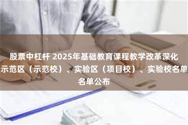 股票中杠杆 2025年基础教育课程教学改革深化行动示范区（示范校）、实验区（项目校）、实验校名单公布