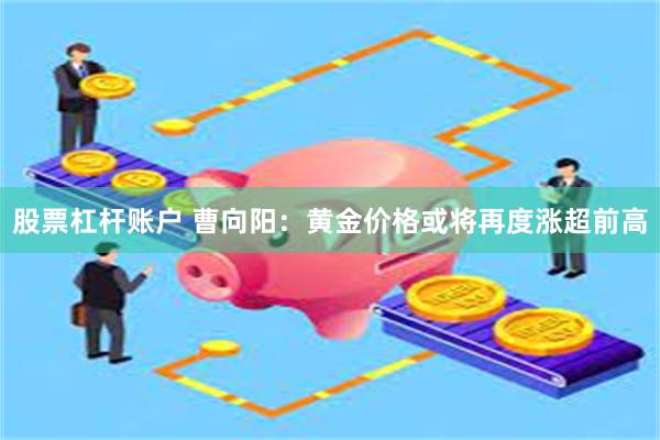 股票杠杆账户 曹向阳：黄金价格或将再度涨超前高