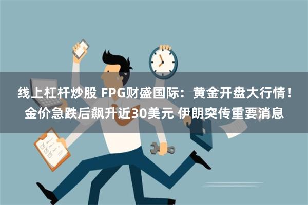 线上杠杆炒股 FPG财盛国际：黄金开盘大行情！金价急跌后飙升近30美元 伊朗突传重要消息