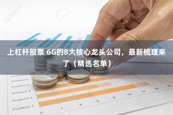 上杠杆股票 6G的8大核心龙头公司，最新梳理来了（精选名单）