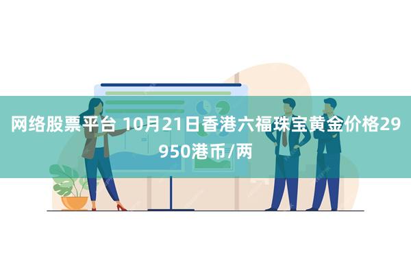 网络股票平台 10月21日香港六福珠宝黄金价格29950港币/两