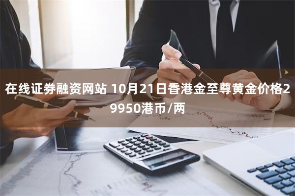 在线证劵融资网站 10月21日香港金至尊黄金价格29950港币/两