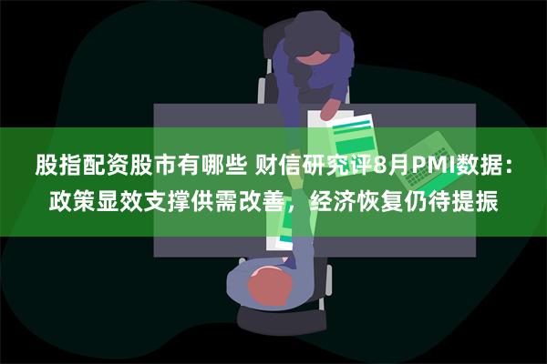 股指配资股市有哪些 财信研究评8月PMI数据：政策显效支撑供需改善，经济恢复仍待提振