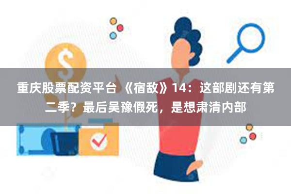 重庆股票配资平台 《宿敌》14：这部剧还有第二季？最后吴豫假死，是想肃清内部