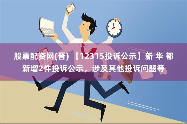 股票配资网(晋) 【12315投诉公示】新 华 都新增2件投诉公示，涉及其他投诉问题等