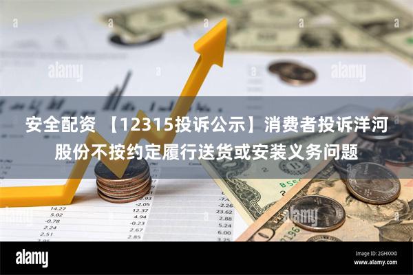 安全配资 【12315投诉公示】消费者投诉洋河股份不按约定履行送货或安装义务问题