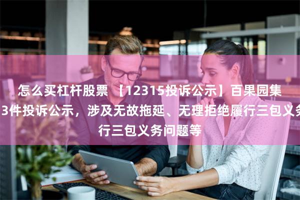 怎么买杠杆股票 【12315投诉公示】百果园集团新增13件投诉公示，涉及无故拖延、无理拒绝履行三包义务问题等