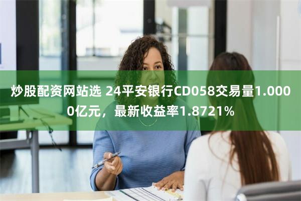 炒股配资网站选 24平安银行CD058交易量1.0000亿元，最新收益率1.8721%