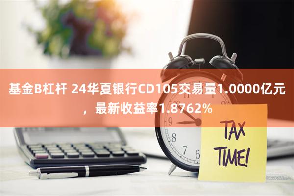 基金B杠杆 24华夏银行CD105交易量1.0000亿元，最新收益率1.8762%