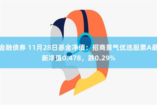 金融债券 11月28日基金净值：招商景气优选股票A最新净值0.478，跌0.29%