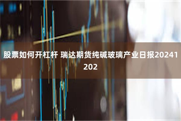 股票如何开杠杆 瑞达期货纯碱玻璃产业日报20241202