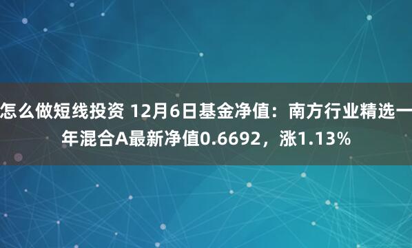 怎么做短线投资 12月6日基金净值：南方行业精选一年混合A最新净值0.6692，涨1.13%