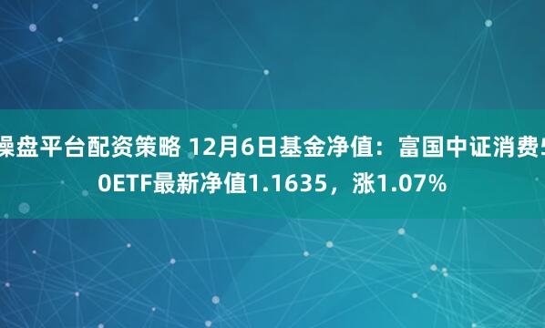 操盘平台配资策略 12月6日基金净值：富国中证消费50ETF最新净值1.1635，涨1.07%