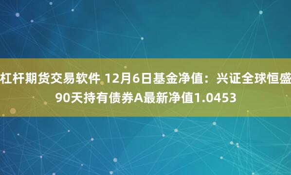 杠杆期货交易软件 12月6日基金净值：兴证全球恒盛90天持有债券A最新净值1.0453