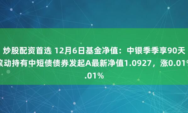 炒股配资首选 12月6日基金净值：中银季季享90天滚动持有中短债债券发起A最新净值1.0927，涨0.01%