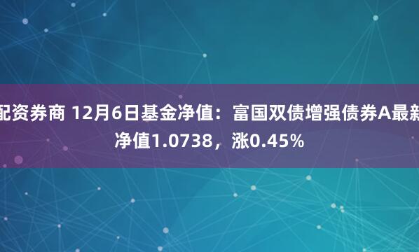 配资券商 12月6日基金净值：富国双债增强债券A最新净值1.0738，涨0.45%