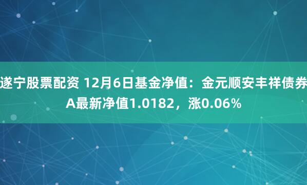 遂宁股票配资 12月6日基金净值：金元顺安丰祥债券A最新净值1.0182，涨0.06%