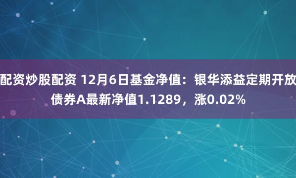 配资炒股配资 12月6日基金净值：银华添益定期开放债券A最新净值1.1289，涨0.02%