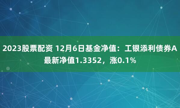 2023股票配资 12月6日基金净值：工银添利债券A最新净值1.3352，涨0.1%