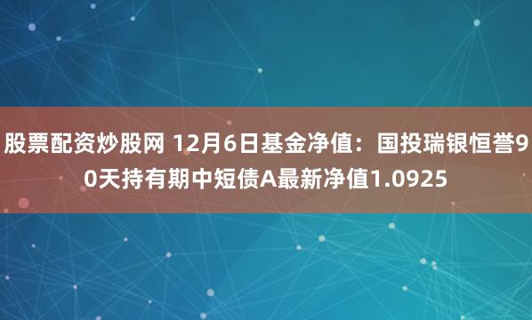 股票配资炒股网 12月6日基金净值：国投瑞银恒誉90天持有期中短债A最新净值1.0925