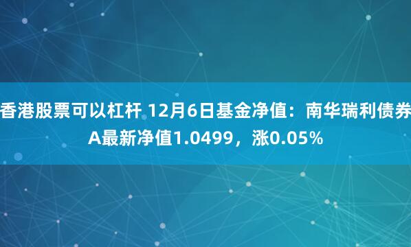 香港股票可以杠杆 12月6日基金净值：南华瑞利债券A最新净值1.0499，涨0.05%