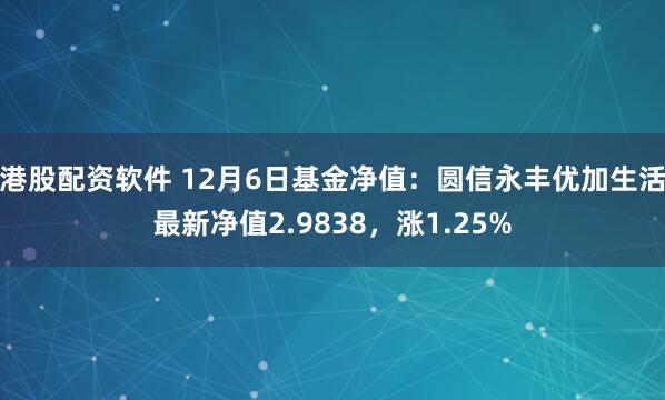 港股配资软件 12月6日基金净值：圆信永丰优加生活最新净值2.9838，涨1.25%