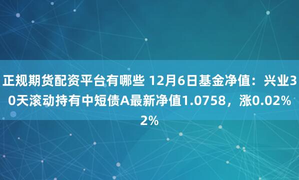 正规期货配资平台有哪些 12月6日基金净值：兴业30天滚动持有中短债A最新净值1.0758，涨0.02%