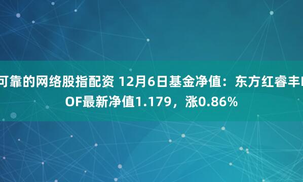 可靠的网络股指配资 12月6日基金净值：东方红睿丰LOF最新净值1.179，涨0.86%