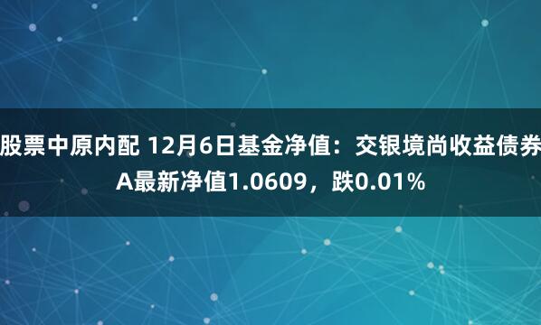 股票中原内配 12月6日基金净值：交银境尚收益债券A最新净值1.0609，跌0.01%