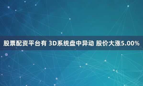 股票配资平台有 3D系统盘中异动 股价大涨5.00%