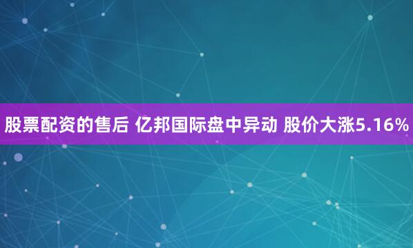 股票配资的售后 亿邦国际盘中异动 股价大涨5.16%