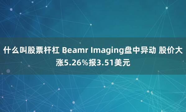 什么叫股票杆杠 Beamr Imaging盘中异动 股价大涨5.26%报3.51美元