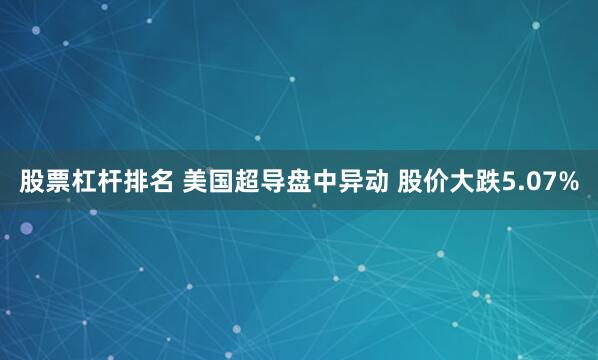 股票杠杆排名 美国超导盘中异动 股价大跌5.07%