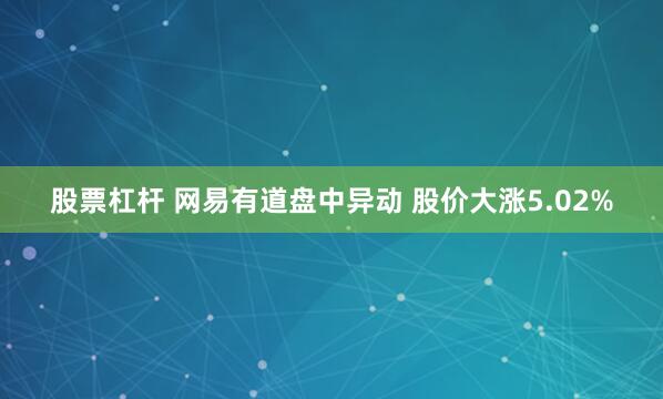 股票杠杆 网易有道盘中异动 股价大涨5.02%