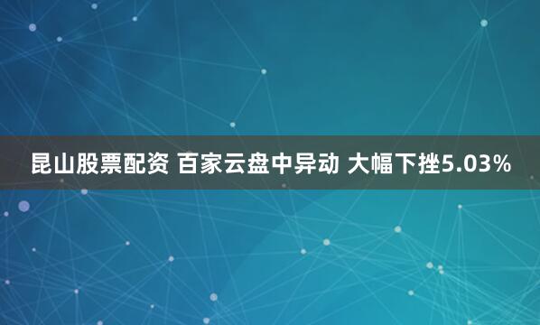 昆山股票配资 百家云盘中异动 大幅下挫5.03%