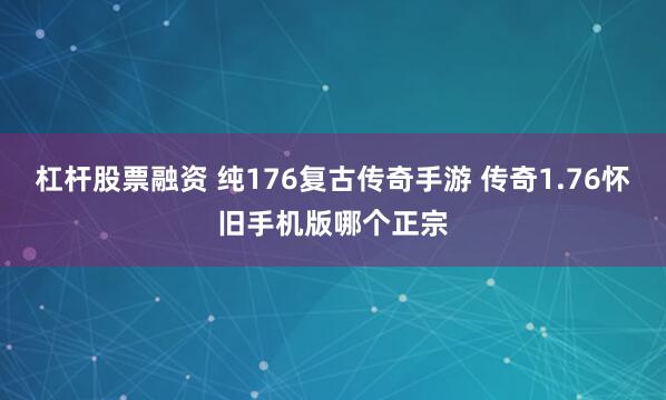 杠杆股票融资 纯176复古传奇手游 传奇1.76怀旧手机版哪个正宗