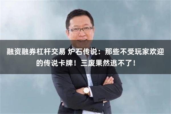 融资融券杠杆交易 炉石传说：那些不受玩家欢迎的传说卡牌！三废果然逃不了！