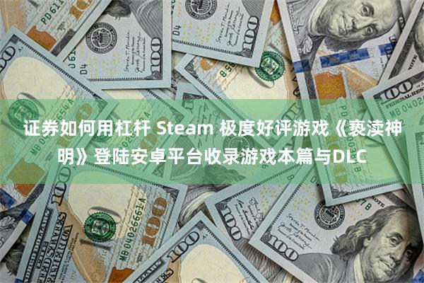 证券如何用杠杆 Steam 极度好评游戏《亵渎神明》登陆安卓平台收录游戏本篇与DLC